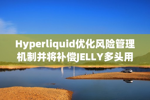 Hyperliquid优化风险管理机制并将补偿JELLY多头用户