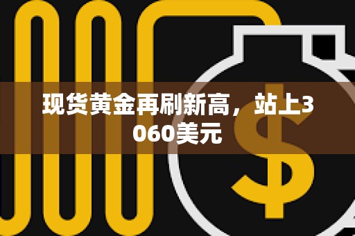 现货黄金再刷新高，站上3060美元