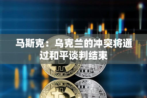 马斯克：乌克兰的冲突将通过和平谈判结束