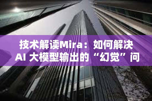 技术解读Mira：如何解决 AI 大模型输出的“幻觉”问题？