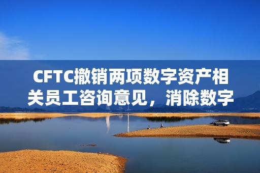 CFTC撤销两项数字资产相关员工咨询意见，消除数字衍生品监管差异