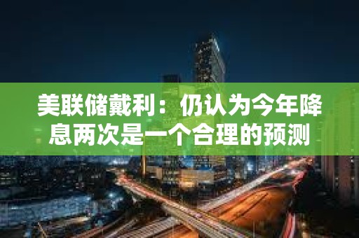 美联储戴利：仍认为今年降息两次是一个合理的预测