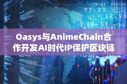 Oasys与AnimeChain合作开发AI时代IP保护区块链解决方案