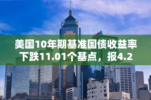 美国10年期基准国债收益率下跌11.01个基点，报4.2494%
