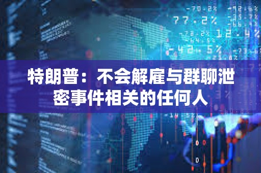 特朗普：不会解雇与群聊泄密事件相关的任何人