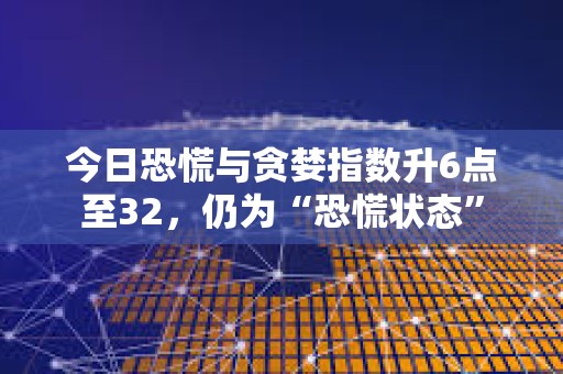 今日恐慌与贪婪指数升6点至32，仍为“恐慌状态”
