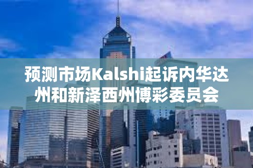 预测市场Kalshi起诉内华达州和新泽西州博彩委员会