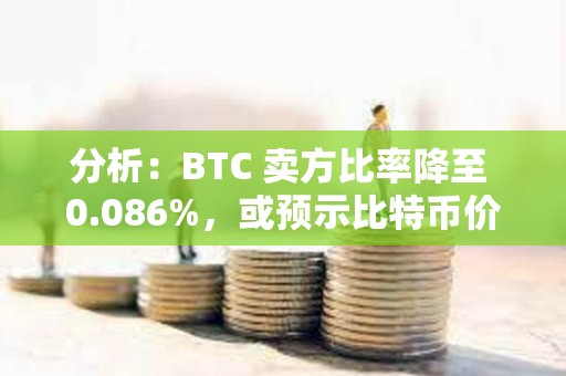 分析：BTC 卖方比率降至 0.086%，或预示比特币价格将反弹