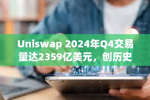 Uniswap 2024年Q4交易量达2359亿美元，创历史新高
