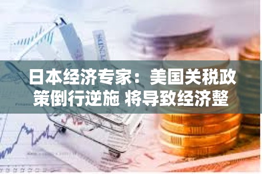 日本经济专家：美国关税政策倒行逆施 将导致经济整体下行