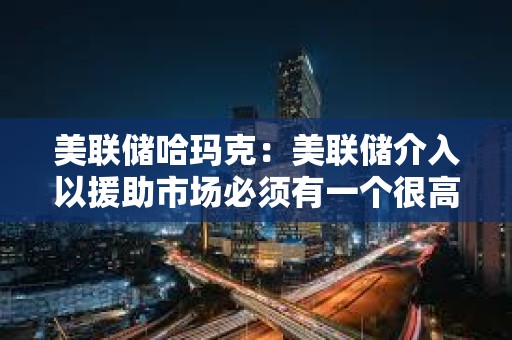 美联储哈玛克：美联储介入以援助市场必须有一个很高的门槛