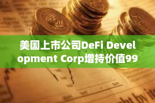 美国上市公司DeFi Development Corp增持价值990万美元SOL