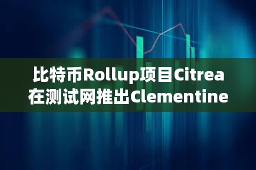 比特币Rollup项目Citrea在测试网推出Clementine桥接，解决DeFi中使用BTC的瓶颈