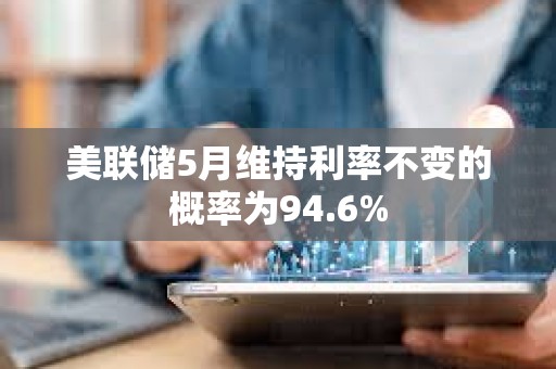 美联储5月维持利率不变的概率为94.6%