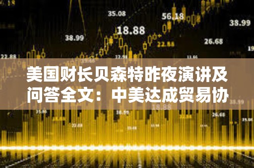 美国财长贝森特昨夜演讲及问答全文：中美达成贸易协议需2-3年