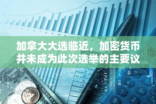 加拿大大选临近，加密货币并未成为此次选举的主要议题