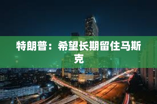 特朗普：希望长期留住马斯克
