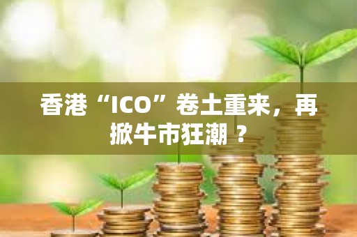香港“ICO”卷土重来，再掀牛市狂潮 ？