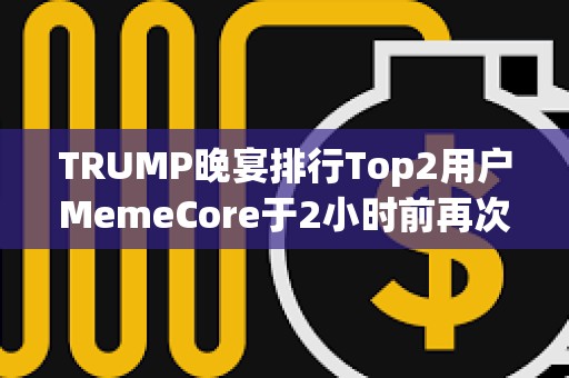 TRUMP晚宴排行Top2用户MemeCore于2小时前再次提出19.1万枚TRUMP，总持仓已超过用户“Sun”