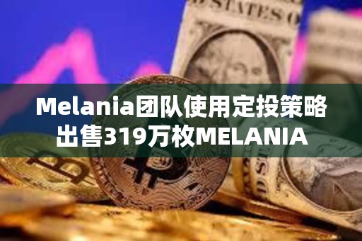 Melania团队使用定投策略出售319万枚MELANIA
