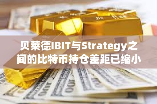 贝莱德IBIT与Strategy之间的比特币持仓差距已缩小至仅2万枚