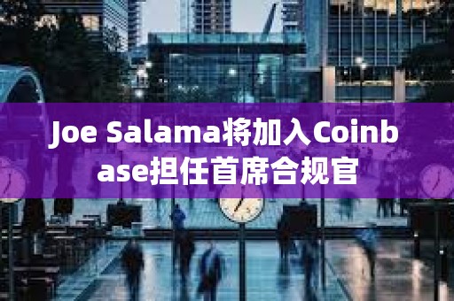 Joe Salama将加入Coinbase担任首席合规官