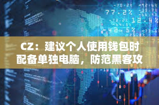 CZ：建议个人使用钱包时配备单独电脑，防范黑客攻击带来的巨大损失