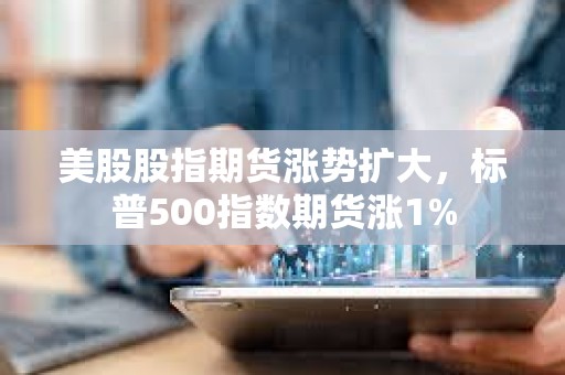 美股股指期货涨势扩大，标普500指数期货涨1%