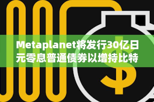 Metaplanet将发行30亿日元零息普通债券以增持比特币