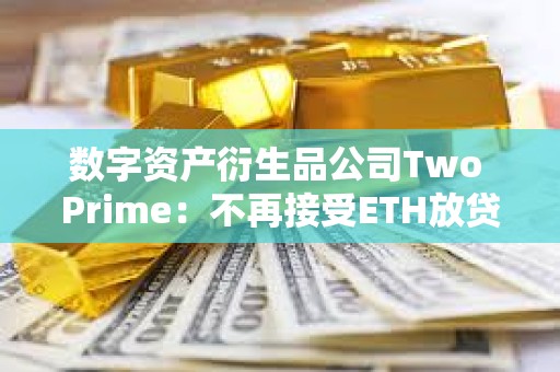 数字资产衍生品公司Two Prime：不再接受ETH放贷，仅专注于BTC