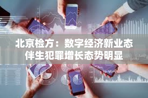 北京检方：数字经济新业态伴生犯罪增长态势明显