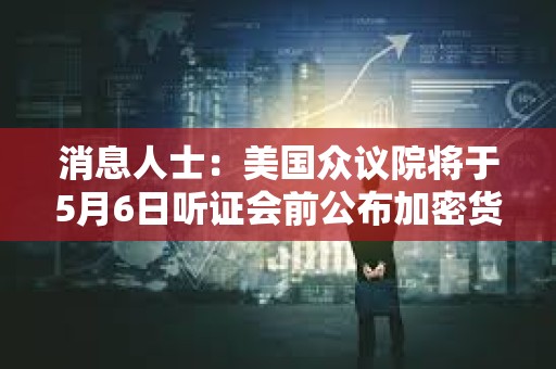 消息人士：美国众议院将于5月6日听证会前公布加密货币监管草案