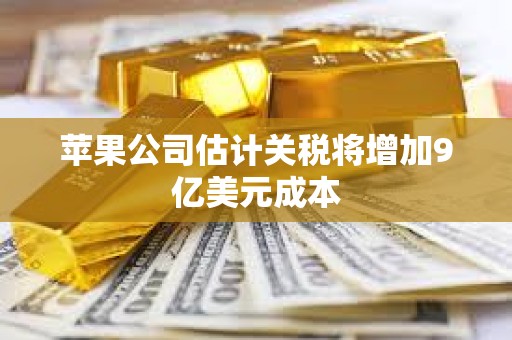 苹果公司估计关税将增加9亿美元成本