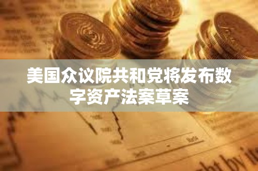 美国众议院共和党将发布数字资产法案草案