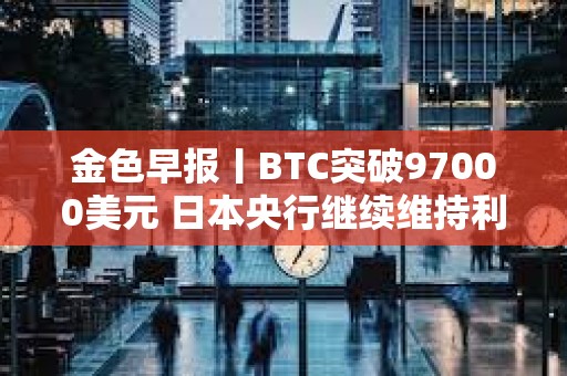 金色早报丨BTC突破97000美元 日本央行继续维持利率不变