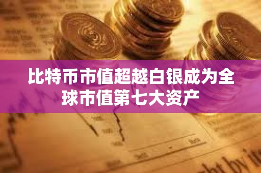 比特币市值超越白银成为全球市值第七大资产
