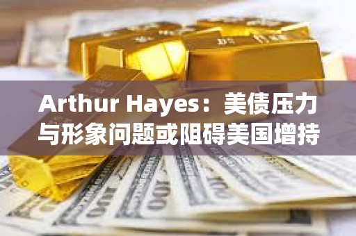 Arthur Hayes：美债压力与形象问题或阻碍美国增持比特币
