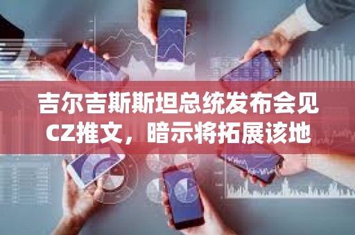吉尔吉斯斯坦总统发布会见CZ推文，暗示将拓展该地区加密业务发展