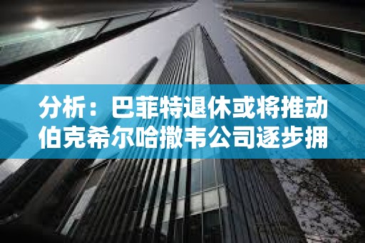 分析：巴菲特退休或将推动伯克希尔哈撒韦公司逐步拥抱BTC