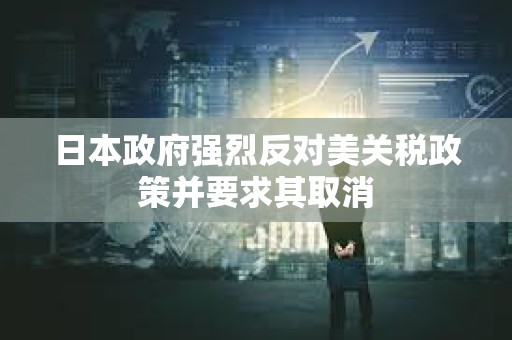 日本政府强烈反对美关税政策并要求其取消 日本政府强烈反对美关税政策并要求其取消