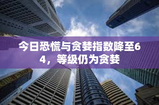 今日恐慌与贪婪指数降至64，等级仍为贪婪