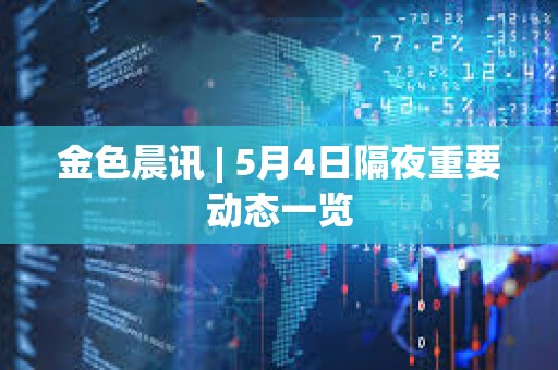 金色晨讯 | 5月4日隔夜重要动态一览