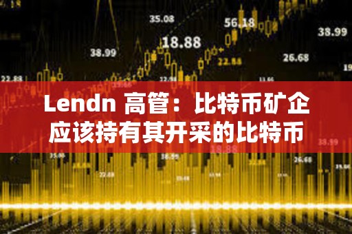 Lendn 高管：比特币矿企应该持有其开采的比特币