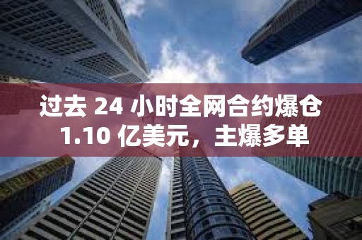 过去 24 小时全网合约爆仓 1.10 亿美元，主爆多单