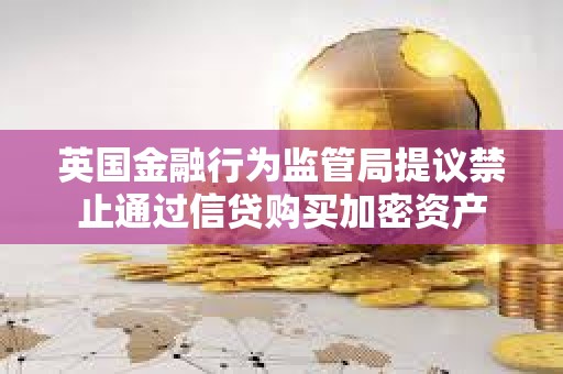 英国金融行为监管局提议禁止通过信贷购买加密资产