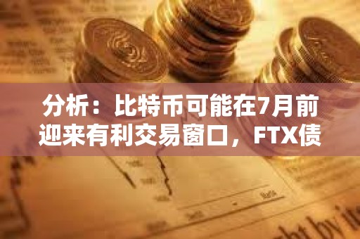 分析:比特币可能在7月前迎来有利交易窗口,FTX债权偿付和比特币ETF流入或将推动市场进一步走高 分析:比特币可能在7月前迎来有利交易窗口,FTX债权偿付和比特币ETF流入或将推动市场进一步走高