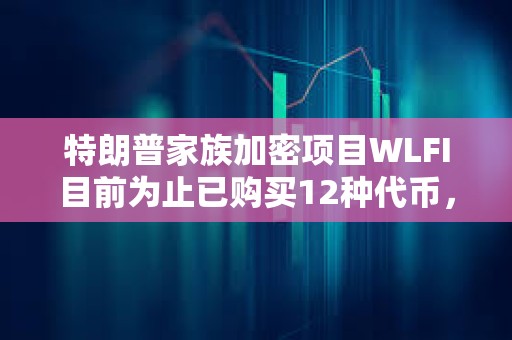特朗普家族加密项目WLFI目前为止已购买12种代币，总价值2.91亿美元