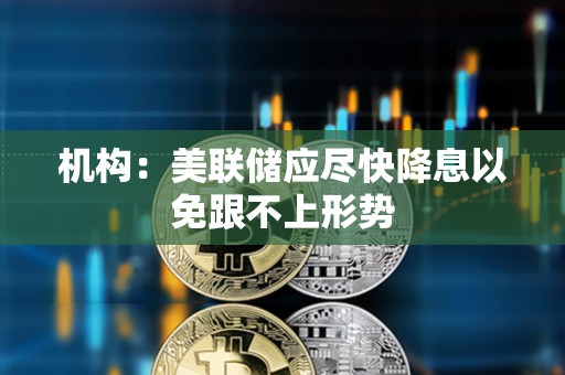 机构：美联储应尽快降息以免跟不上形势