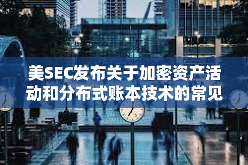 美SEC发布关于加密资产活动和分布式账本技术的常见问题解答