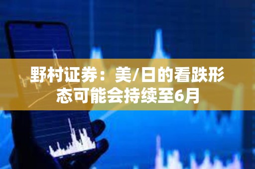 野村证券：美/日的看跌形态可能会持续至6月